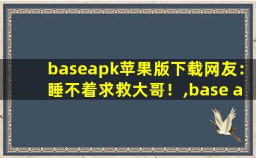 baseapk苹果版下载网友：睡不着求救大哥！,base apk1.1.1安卓版下载